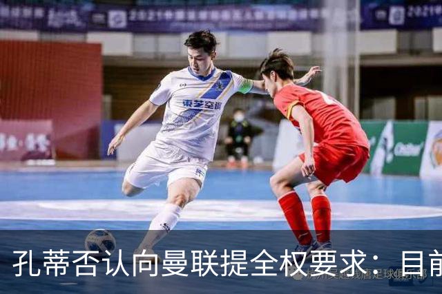 孔蒂否认向曼联提全权要求：目前没有深入谈判