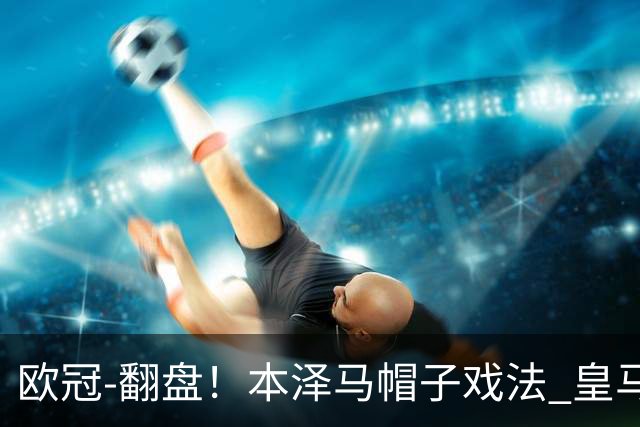 欧冠-翻盘！本泽马帽子戏法 皇马3-1逆转巴黎晋级